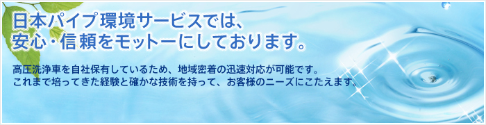 日本パイプ環境サービスでは安心・信頼をモットーにしております。