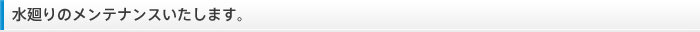 水廻りのメンテナンスいたします。